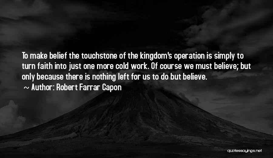 Robert Farrar Capon Quotes: To Make Belief The Touchstone Of The Kingdom's Operation Is Simply To Turn Faith Into Just One More Cold Work.