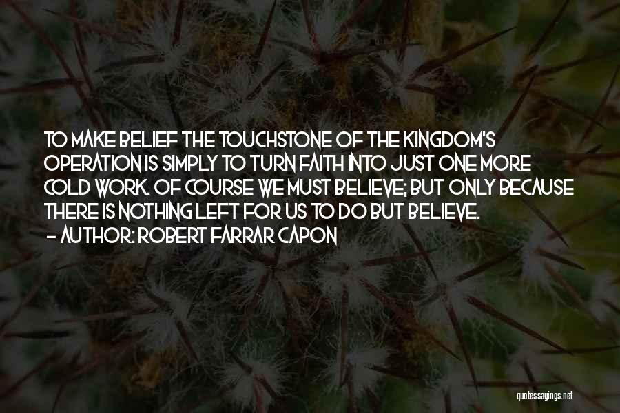 Robert Farrar Capon Quotes: To Make Belief The Touchstone Of The Kingdom's Operation Is Simply To Turn Faith Into Just One More Cold Work.
