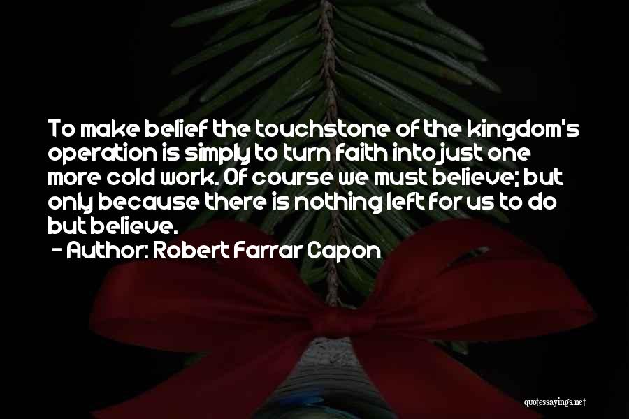 Robert Farrar Capon Quotes: To Make Belief The Touchstone Of The Kingdom's Operation Is Simply To Turn Faith Into Just One More Cold Work.