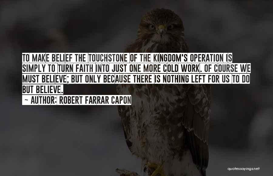 Robert Farrar Capon Quotes: To Make Belief The Touchstone Of The Kingdom's Operation Is Simply To Turn Faith Into Just One More Cold Work.
