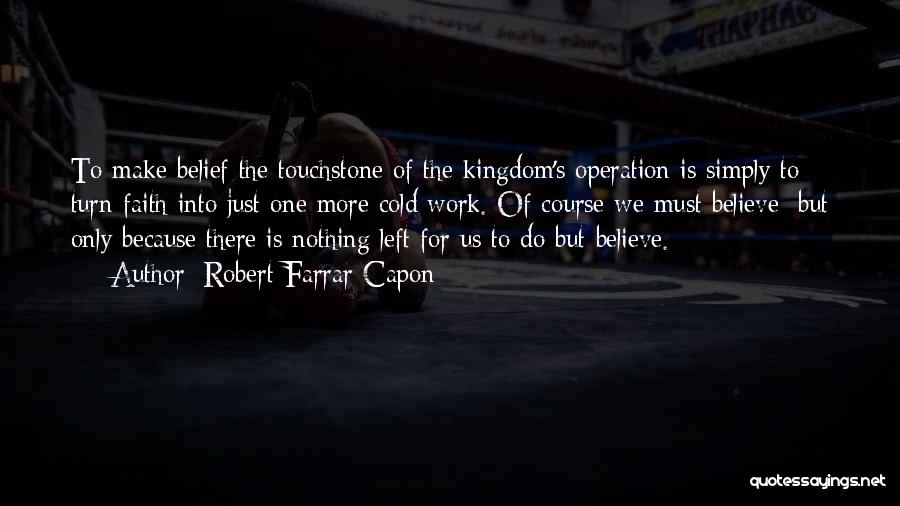 Robert Farrar Capon Quotes: To Make Belief The Touchstone Of The Kingdom's Operation Is Simply To Turn Faith Into Just One More Cold Work.