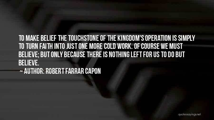 Robert Farrar Capon Quotes: To Make Belief The Touchstone Of The Kingdom's Operation Is Simply To Turn Faith Into Just One More Cold Work.
