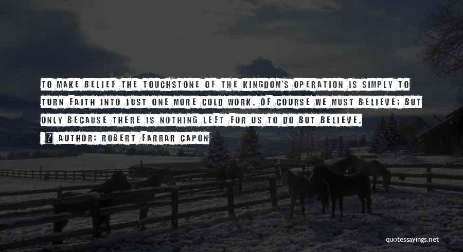 Robert Farrar Capon Quotes: To Make Belief The Touchstone Of The Kingdom's Operation Is Simply To Turn Faith Into Just One More Cold Work.