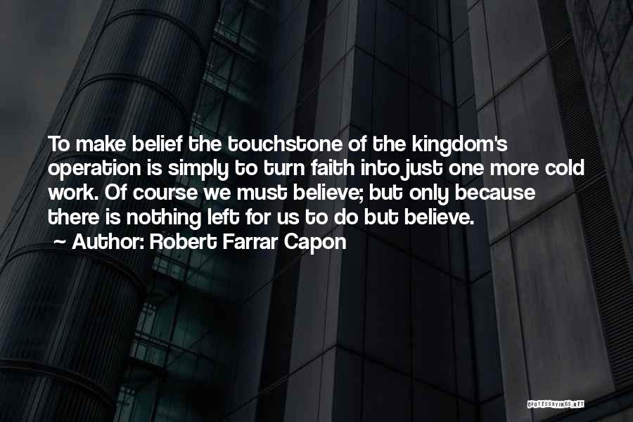 Robert Farrar Capon Quotes: To Make Belief The Touchstone Of The Kingdom's Operation Is Simply To Turn Faith Into Just One More Cold Work.