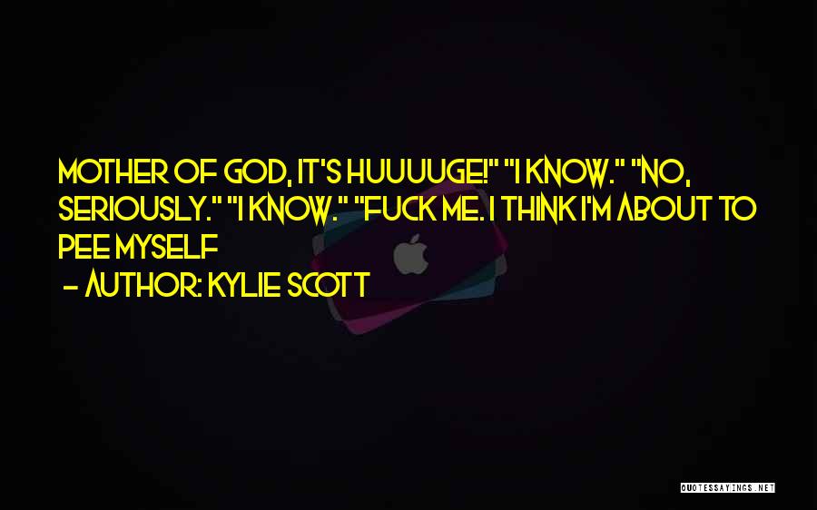 Kylie Scott Quotes: Mother Of God, It's Huuuuge! I Know. No, Seriously. I Know. Fuck Me. I Think I'm About To Pee Myself
