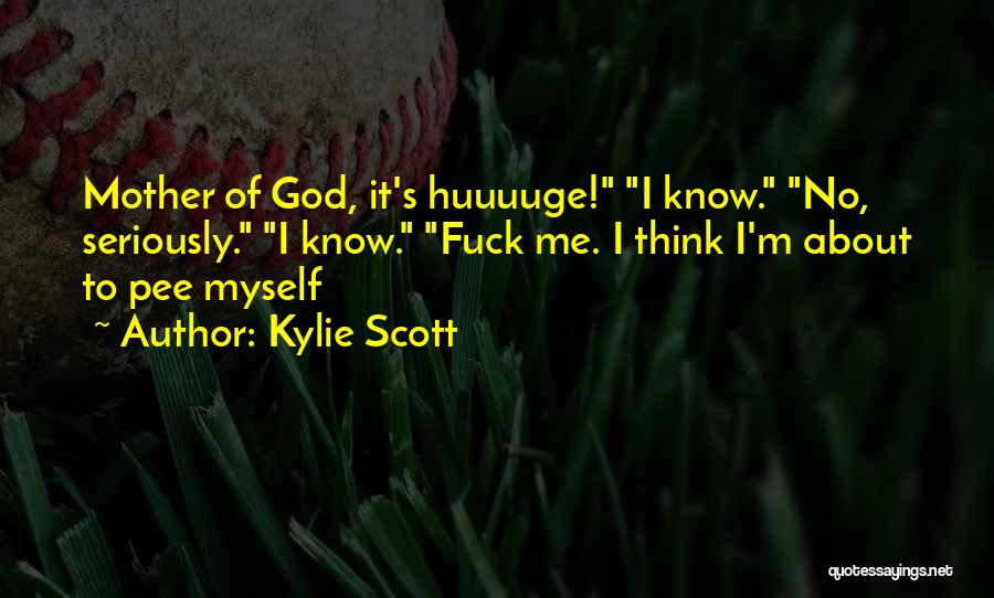 Kylie Scott Quotes: Mother Of God, It's Huuuuge! I Know. No, Seriously. I Know. Fuck Me. I Think I'm About To Pee Myself