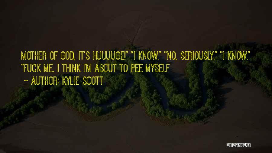 Kylie Scott Quotes: Mother Of God, It's Huuuuge! I Know. No, Seriously. I Know. Fuck Me. I Think I'm About To Pee Myself