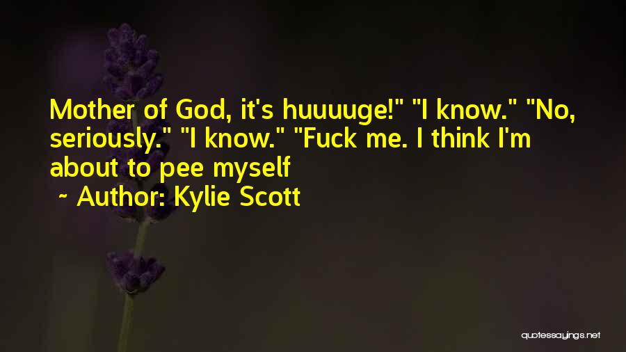 Kylie Scott Quotes: Mother Of God, It's Huuuuge! I Know. No, Seriously. I Know. Fuck Me. I Think I'm About To Pee Myself