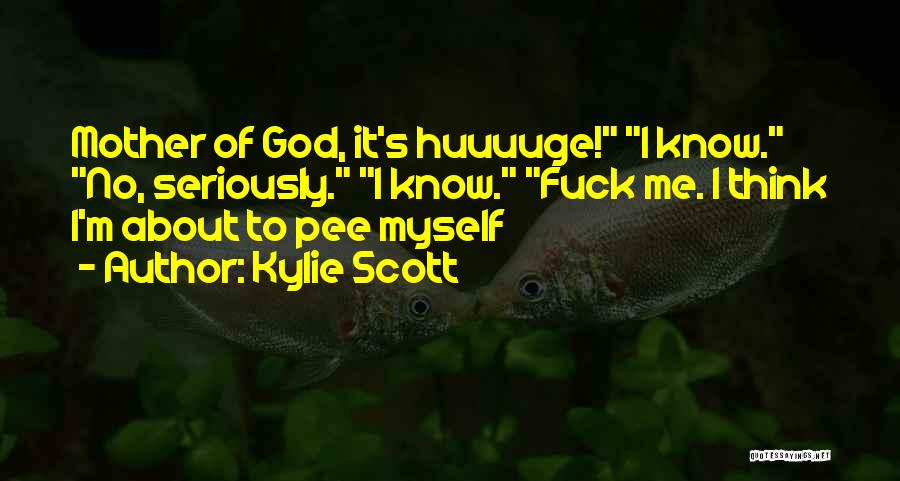 Kylie Scott Quotes: Mother Of God, It's Huuuuge! I Know. No, Seriously. I Know. Fuck Me. I Think I'm About To Pee Myself