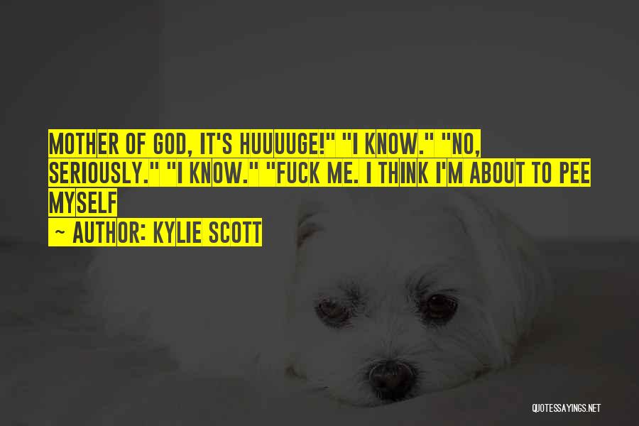 Kylie Scott Quotes: Mother Of God, It's Huuuuge! I Know. No, Seriously. I Know. Fuck Me. I Think I'm About To Pee Myself