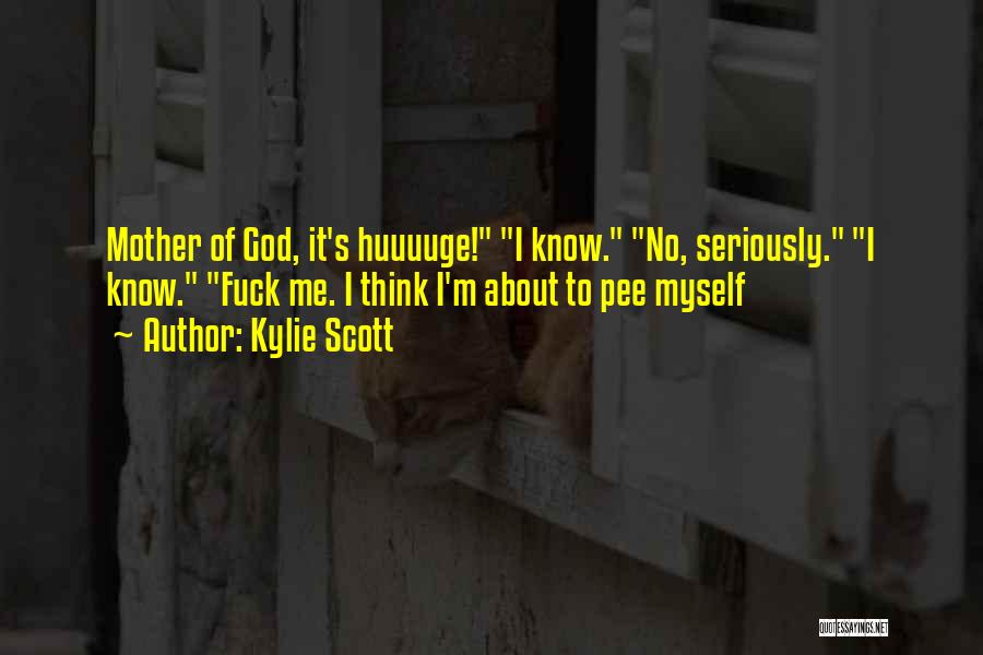 Kylie Scott Quotes: Mother Of God, It's Huuuuge! I Know. No, Seriously. I Know. Fuck Me. I Think I'm About To Pee Myself
