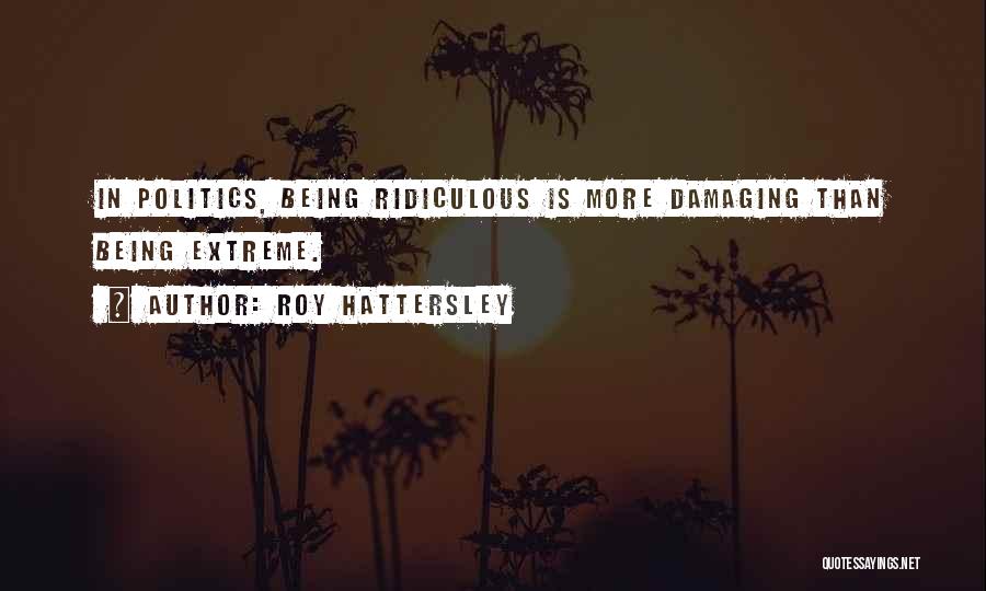 Roy Hattersley Quotes: In Politics, Being Ridiculous Is More Damaging Than Being Extreme.