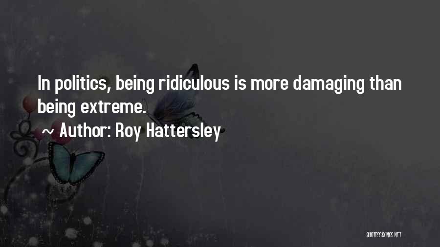 Roy Hattersley Quotes: In Politics, Being Ridiculous Is More Damaging Than Being Extreme.