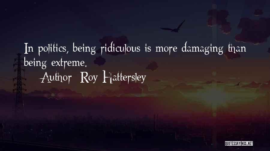 Roy Hattersley Quotes: In Politics, Being Ridiculous Is More Damaging Than Being Extreme.