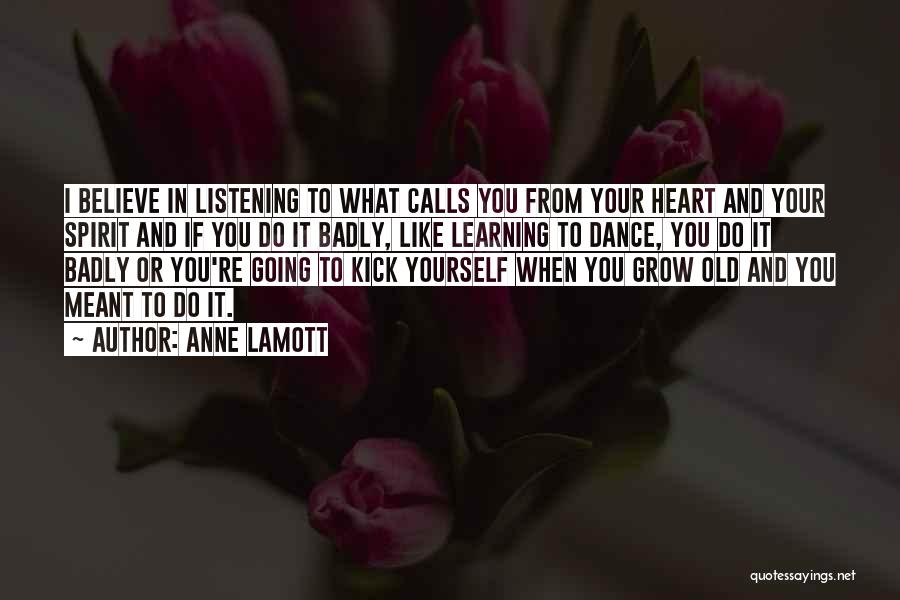 Anne Lamott Quotes: I Believe In Listening To What Calls You From Your Heart And Your Spirit And If You Do It Badly,