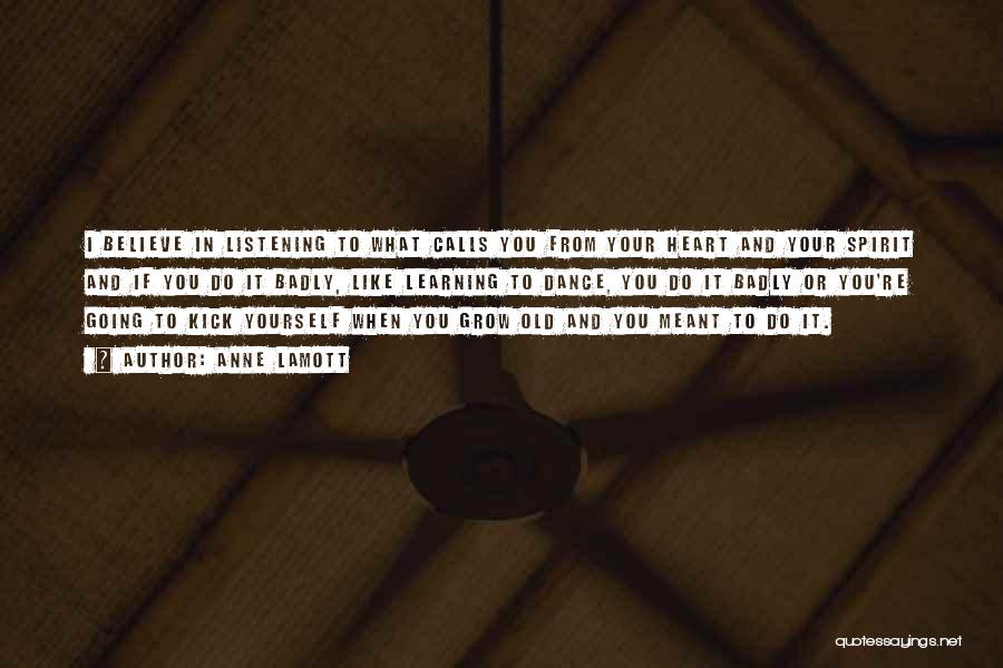 Anne Lamott Quotes: I Believe In Listening To What Calls You From Your Heart And Your Spirit And If You Do It Badly,
