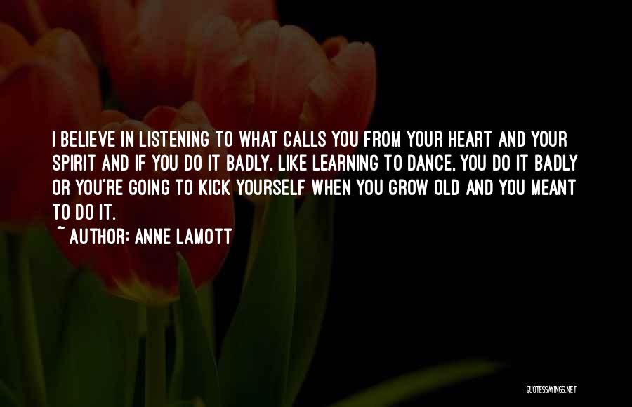 Anne Lamott Quotes: I Believe In Listening To What Calls You From Your Heart And Your Spirit And If You Do It Badly,