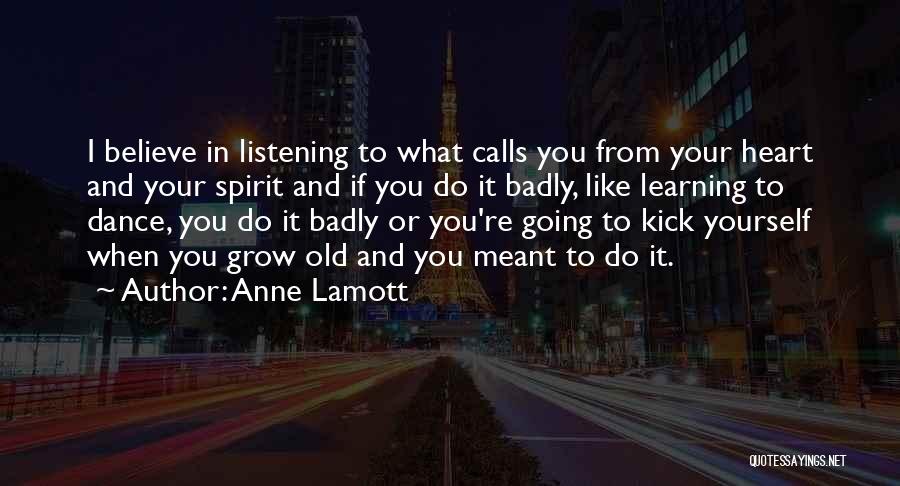 Anne Lamott Quotes: I Believe In Listening To What Calls You From Your Heart And Your Spirit And If You Do It Badly,