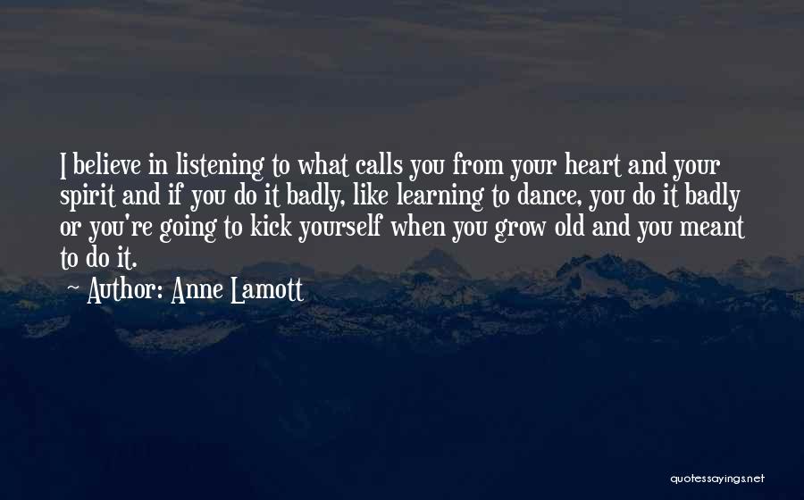 Anne Lamott Quotes: I Believe In Listening To What Calls You From Your Heart And Your Spirit And If You Do It Badly,