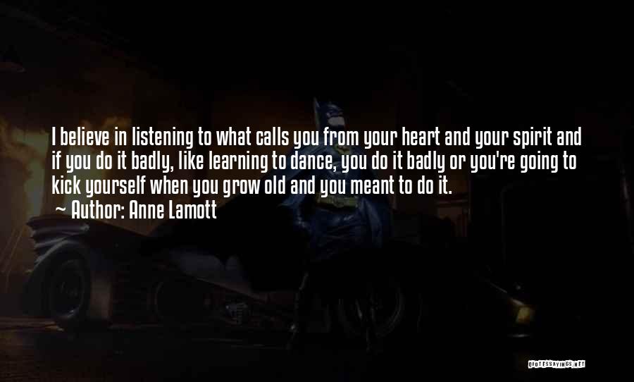 Anne Lamott Quotes: I Believe In Listening To What Calls You From Your Heart And Your Spirit And If You Do It Badly,