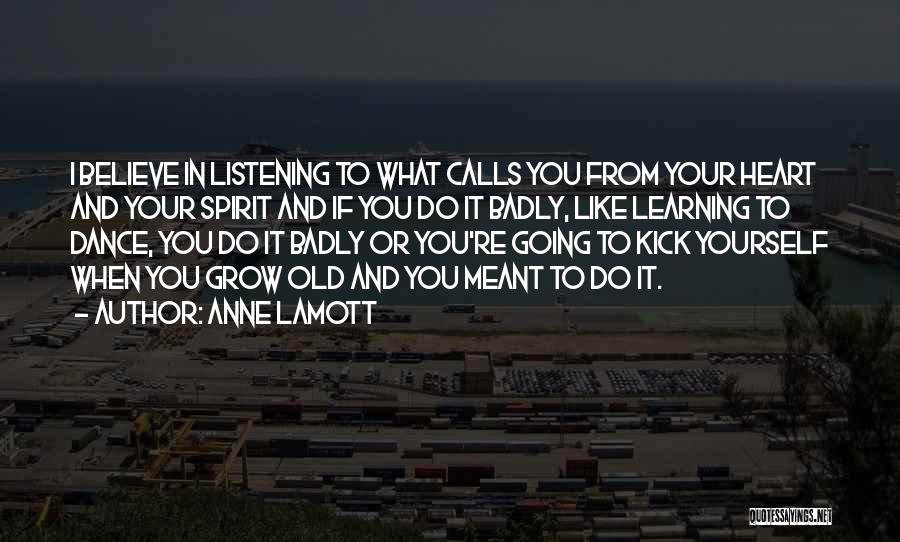Anne Lamott Quotes: I Believe In Listening To What Calls You From Your Heart And Your Spirit And If You Do It Badly,