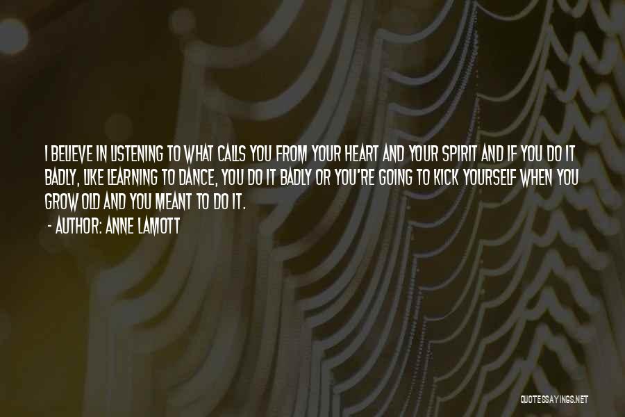 Anne Lamott Quotes: I Believe In Listening To What Calls You From Your Heart And Your Spirit And If You Do It Badly,