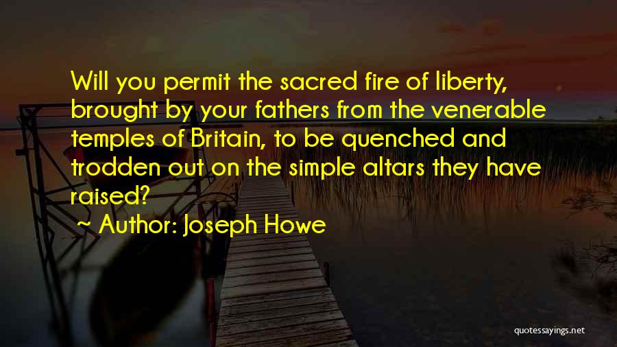 Joseph Howe Quotes: Will You Permit The Sacred Fire Of Liberty, Brought By Your Fathers From The Venerable Temples Of Britain, To Be