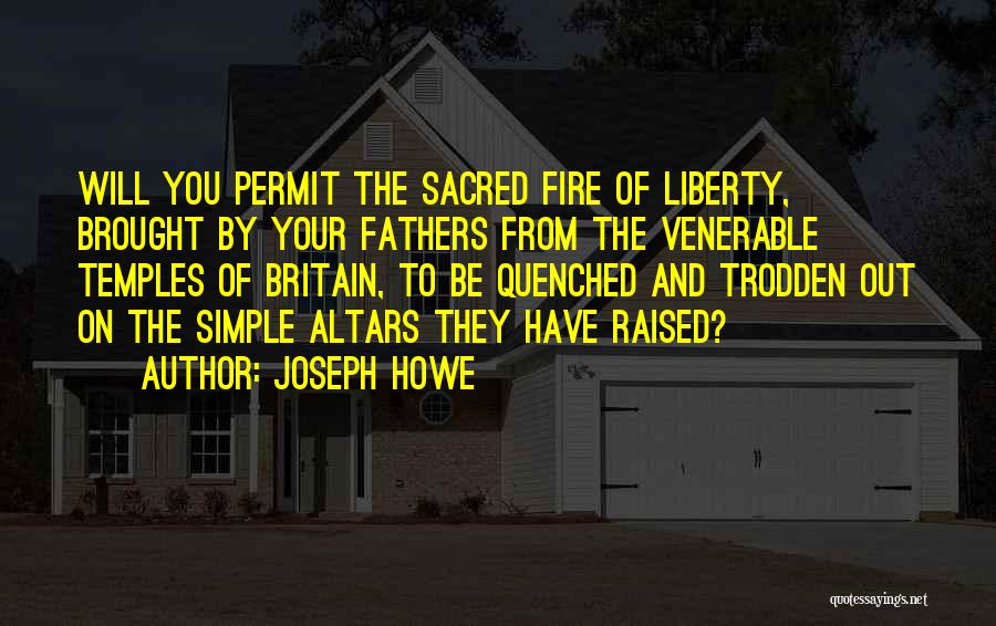 Joseph Howe Quotes: Will You Permit The Sacred Fire Of Liberty, Brought By Your Fathers From The Venerable Temples Of Britain, To Be