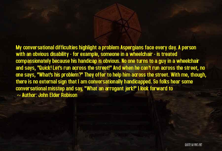 John Elder Robison Quotes: My Conversational Difficulties Highlight A Problem Aspergians Face Every Day. A Person With An Obvious Disability - For Example, Someone