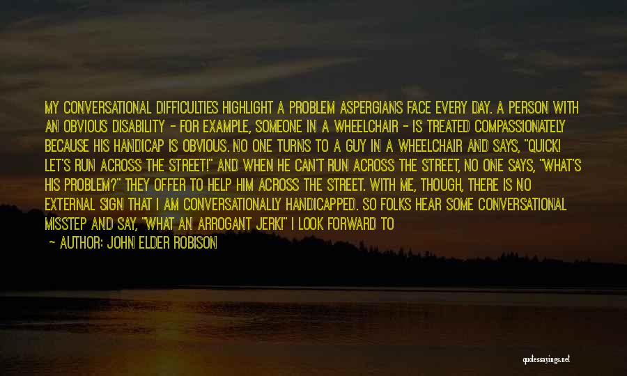 John Elder Robison Quotes: My Conversational Difficulties Highlight A Problem Aspergians Face Every Day. A Person With An Obvious Disability - For Example, Someone