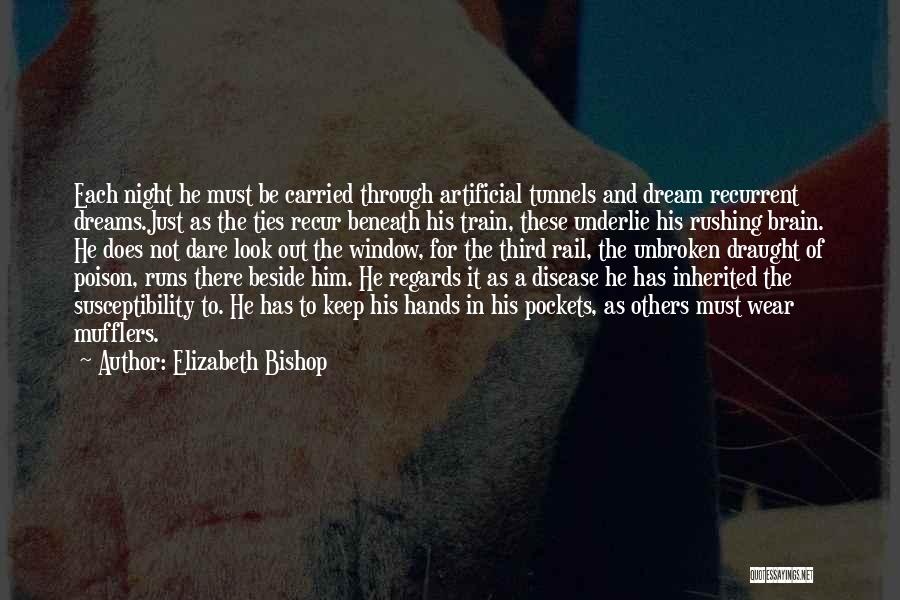 Elizabeth Bishop Quotes: Each Night He Must Be Carried Through Artificial Tunnels And Dream Recurrent Dreams.just As The Ties Recur Beneath His Train,