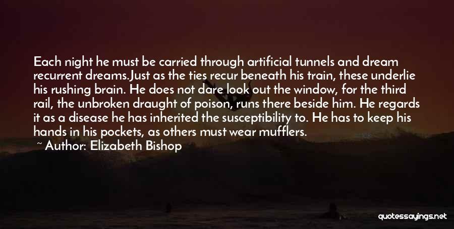 Elizabeth Bishop Quotes: Each Night He Must Be Carried Through Artificial Tunnels And Dream Recurrent Dreams.just As The Ties Recur Beneath His Train,