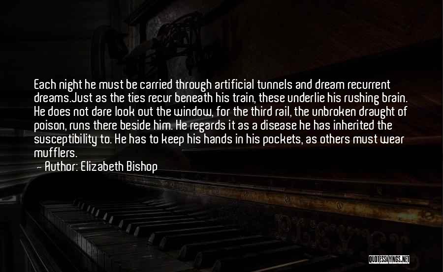 Elizabeth Bishop Quotes: Each Night He Must Be Carried Through Artificial Tunnels And Dream Recurrent Dreams.just As The Ties Recur Beneath His Train,