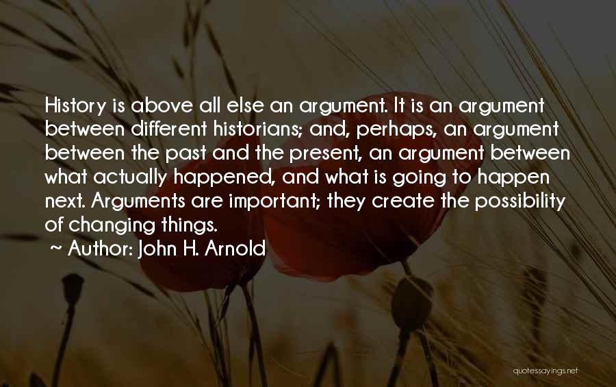 John H. Arnold Quotes: History Is Above All Else An Argument. It Is An Argument Between Different Historians; And, Perhaps, An Argument Between The