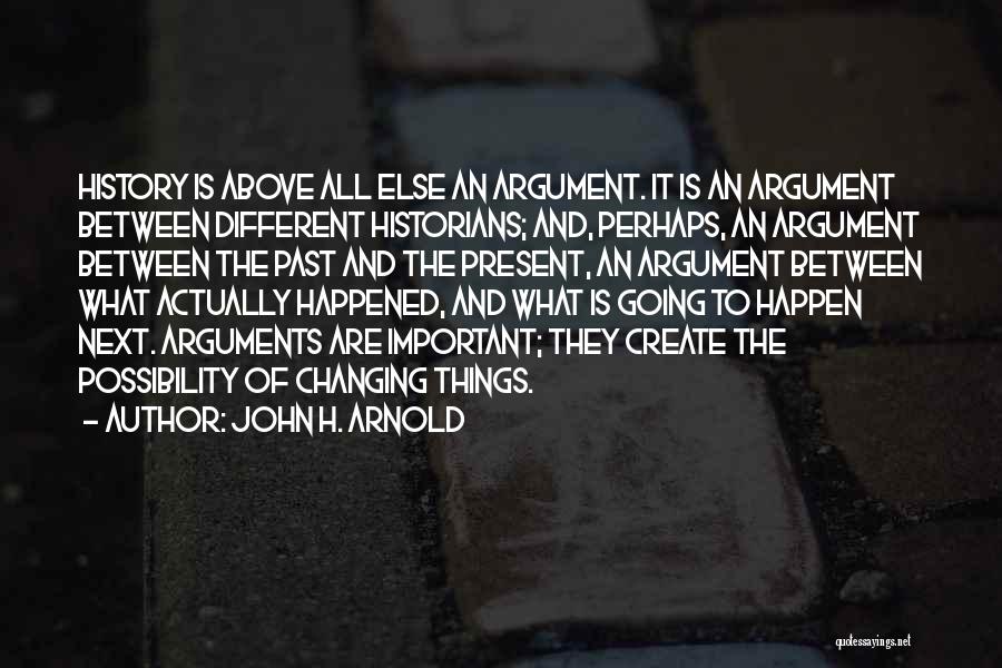 John H. Arnold Quotes: History Is Above All Else An Argument. It Is An Argument Between Different Historians; And, Perhaps, An Argument Between The