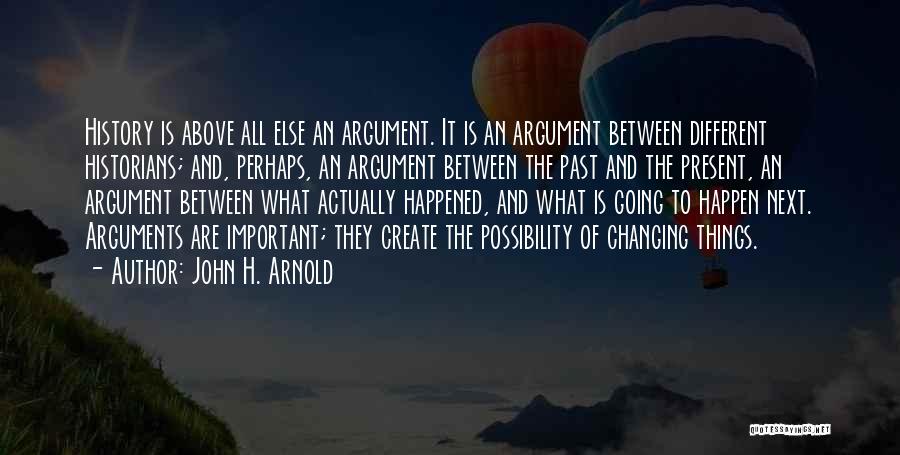 John H. Arnold Quotes: History Is Above All Else An Argument. It Is An Argument Between Different Historians; And, Perhaps, An Argument Between The