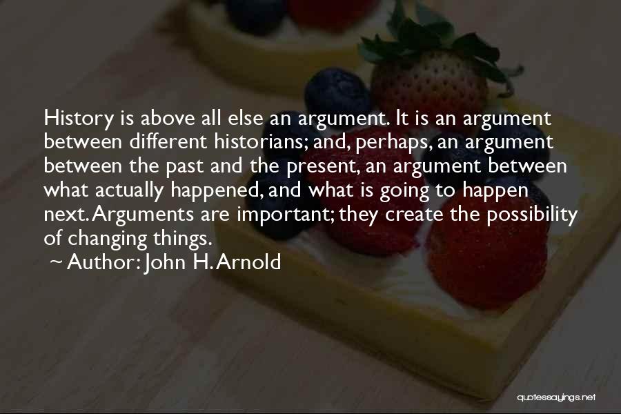 John H. Arnold Quotes: History Is Above All Else An Argument. It Is An Argument Between Different Historians; And, Perhaps, An Argument Between The