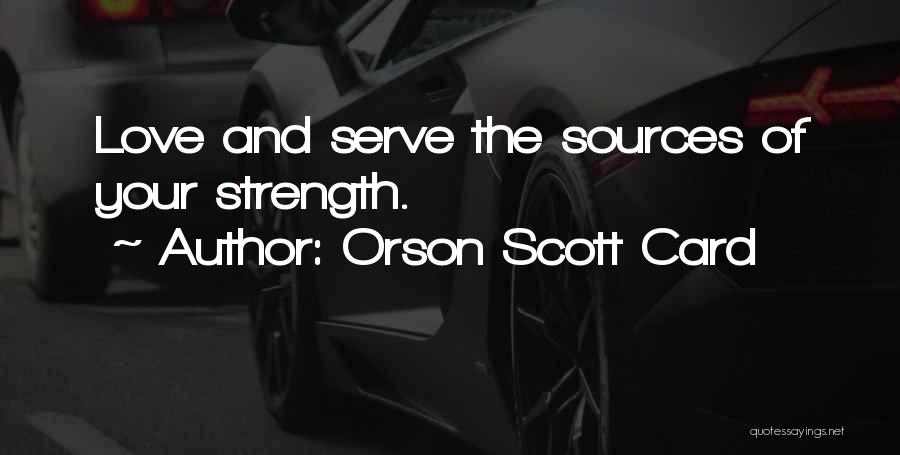 Orson Scott Card Quotes: Love And Serve The Sources Of Your Strength.