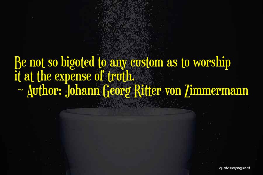 Johann Georg Ritter Von Zimmermann Quotes: Be Not So Bigoted To Any Custom As To Worship It At The Expense Of Truth.