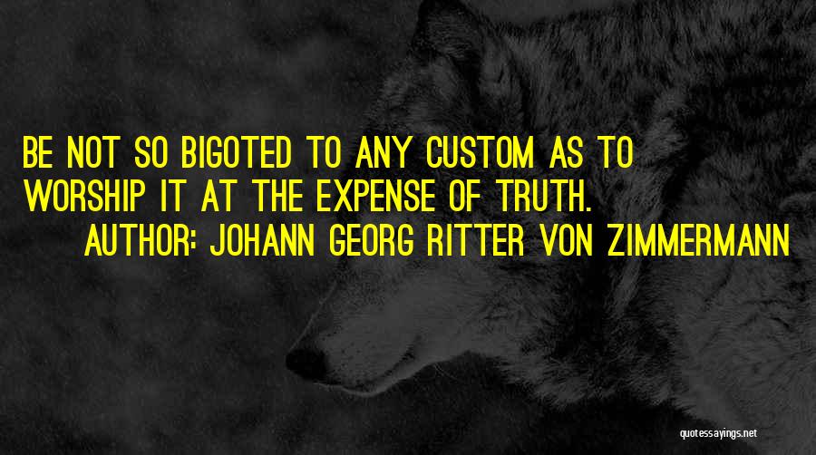 Johann Georg Ritter Von Zimmermann Quotes: Be Not So Bigoted To Any Custom As To Worship It At The Expense Of Truth.