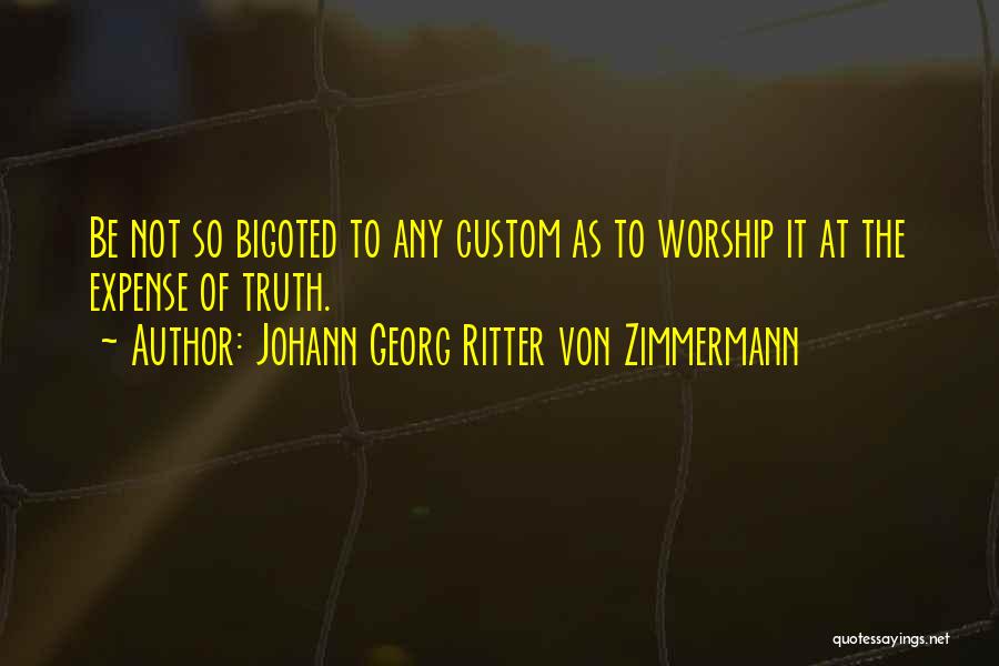 Johann Georg Ritter Von Zimmermann Quotes: Be Not So Bigoted To Any Custom As To Worship It At The Expense Of Truth.