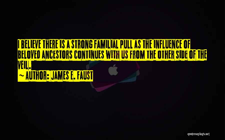 James E. Faust Quotes: I Believe There Is A Strong Familial Pull As The Influence Of Beloved Ancestors Continues With Us From The Other