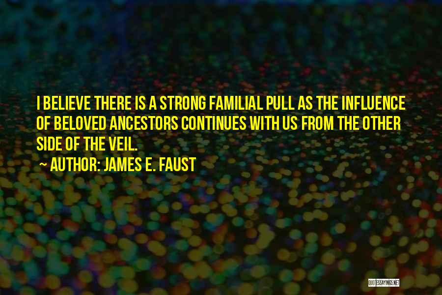 James E. Faust Quotes: I Believe There Is A Strong Familial Pull As The Influence Of Beloved Ancestors Continues With Us From The Other