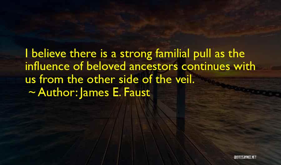 James E. Faust Quotes: I Believe There Is A Strong Familial Pull As The Influence Of Beloved Ancestors Continues With Us From The Other