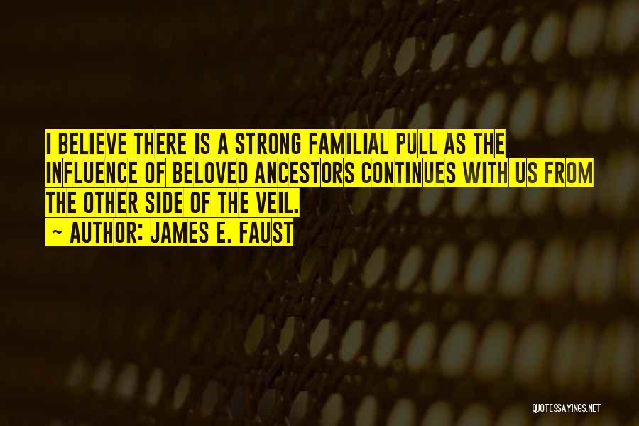 James E. Faust Quotes: I Believe There Is A Strong Familial Pull As The Influence Of Beloved Ancestors Continues With Us From The Other