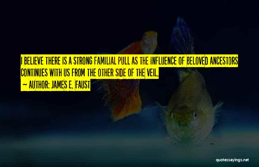 James E. Faust Quotes: I Believe There Is A Strong Familial Pull As The Influence Of Beloved Ancestors Continues With Us From The Other