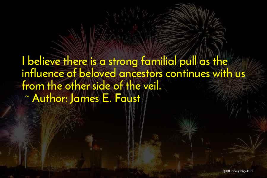 James E. Faust Quotes: I Believe There Is A Strong Familial Pull As The Influence Of Beloved Ancestors Continues With Us From The Other