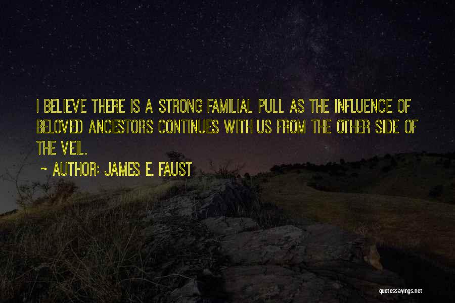 James E. Faust Quotes: I Believe There Is A Strong Familial Pull As The Influence Of Beloved Ancestors Continues With Us From The Other