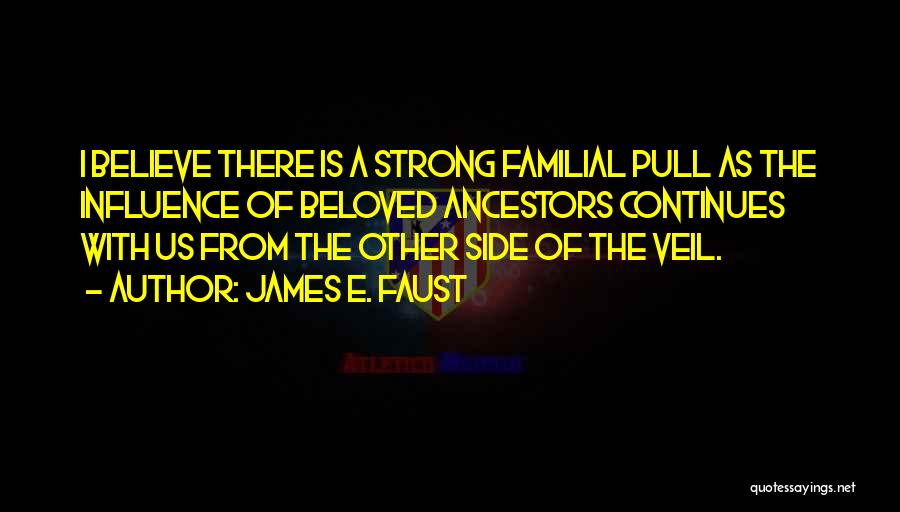 James E. Faust Quotes: I Believe There Is A Strong Familial Pull As The Influence Of Beloved Ancestors Continues With Us From The Other