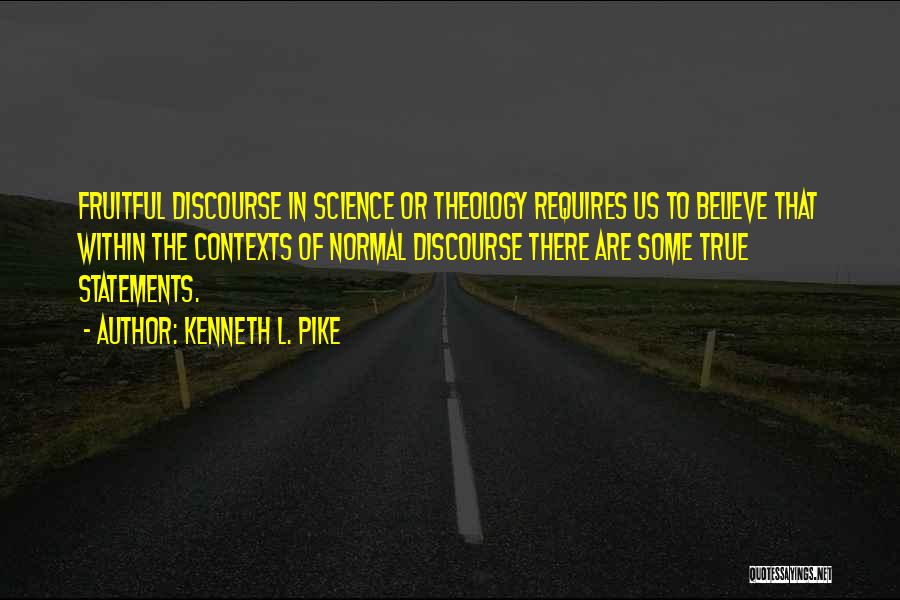 Kenneth L. Pike Quotes: Fruitful Discourse In Science Or Theology Requires Us To Believe That Within The Contexts Of Normal Discourse There Are Some